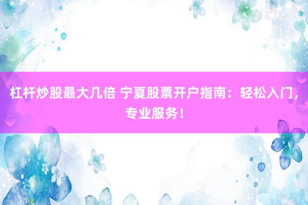 杠杆炒股最大几倍 宁夏股票开户指南：轻松入门，专业服务！