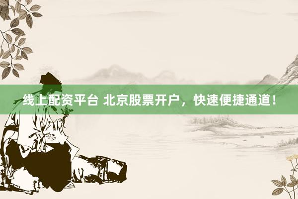 线上配资平台 北京股票开户，快速便捷通道！