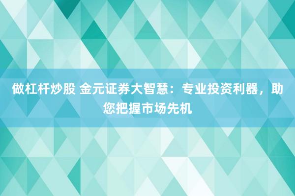 做杠杆炒股 金元证券大智慧：专业投资利器，助您把握市场先机