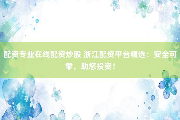 配资专业在线配资炒股 浙江配资平台精选：安全可靠，助您投资！