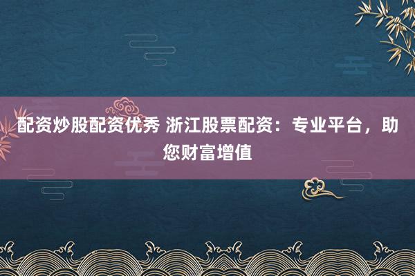 配资炒股配资优秀 浙江股票配资：专业平台，助您财富增值