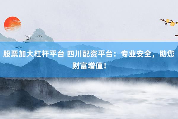 股票加大杠杆平台 四川配资平台：专业安全，助您财富增值！