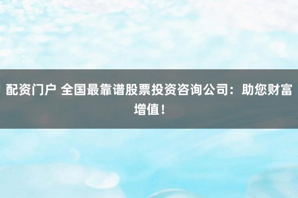 配资门户 全国最靠谱股票投资咨询公司：助您财富增值！