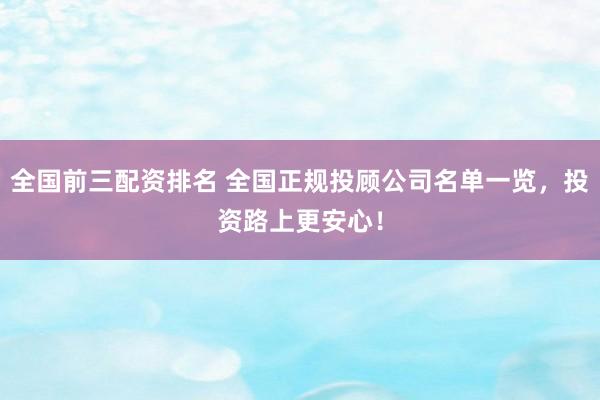 全国前三配资排名 全国正规投顾公司名单一览，投资路上更安心！