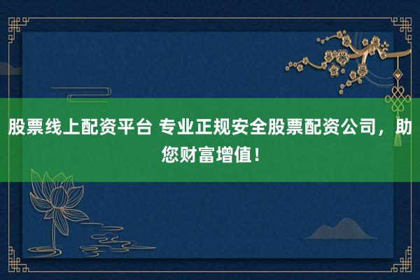 股票线上配资平台 专业正规安全股票配资公司，助您财富增值！