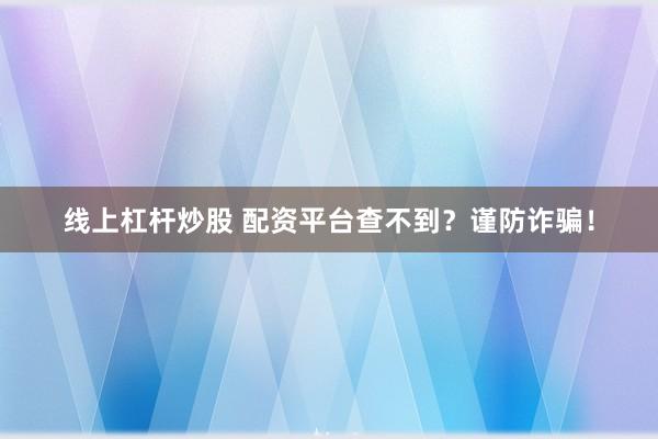 线上杠杆炒股 配资平台查不到？谨防诈骗！