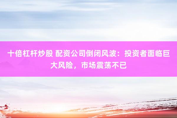 十倍杠杆炒股 配资公司倒闭风波：投资者面临巨大风险，市场震荡不已