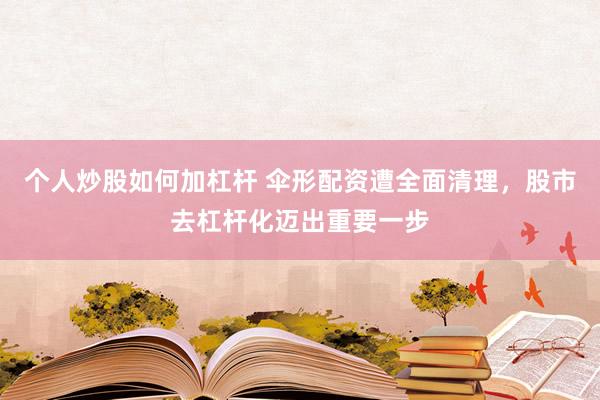 个人炒股如何加杠杆 伞形配资遭全面清理，股市去杠杆化迈出重要一步