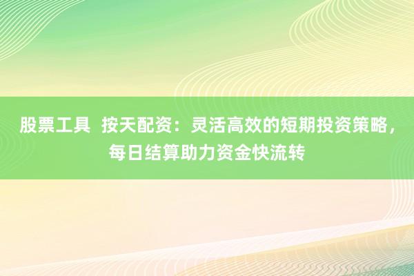 股票工具  按天配资：灵活高效的短期投资策略，每日结算助力资金快流转