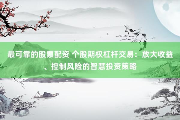 最可靠的股票配资 个股期权杠杆交易：放大收益、控制风险的智慧投资策略