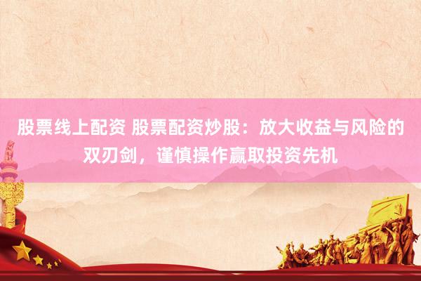 股票线上配资 股票配资炒股：放大收益与风险的双刃剑，谨慎操作赢取投资先机