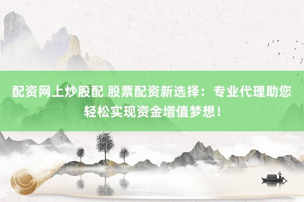 配资网上炒股配 股票配资新选择：专业代理助您轻松实现资金增值梦想！