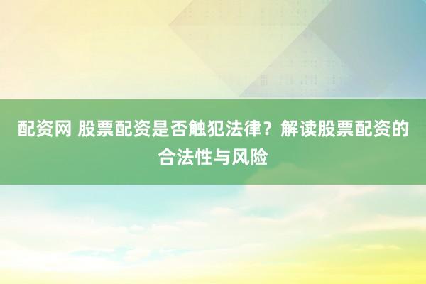 配资网 股票配资是否触犯法律？解读股票配资的合法性与风险