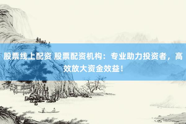 股票线上配资 股票配资机构：专业助力投资者，高效放大资金效益！