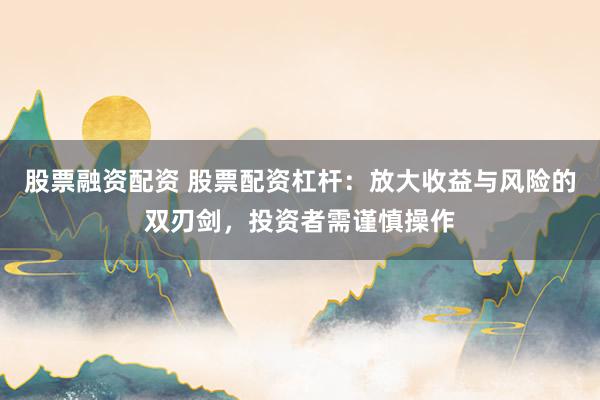 股票融资配资 股票配资杠杆：放大收益与风险的双刃剑，投资者需谨慎操作