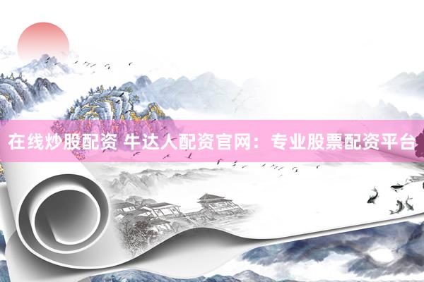 在线炒股配资 牛达人配资官网：专业股票配资平台