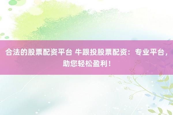 合法的股票配资平台 牛跟投股票配资：专业平台，助您轻松盈利！