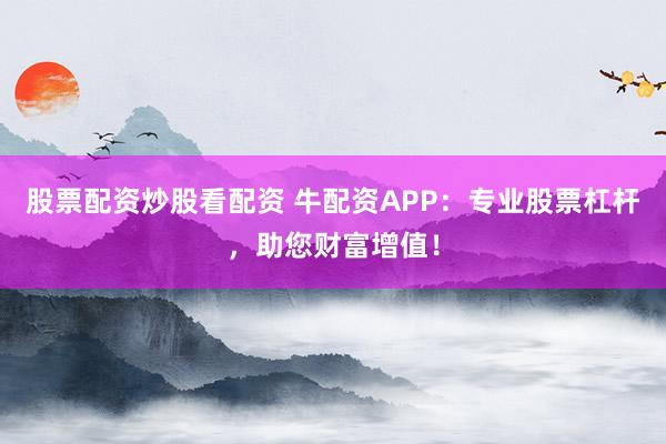 股票配资炒股看配资 牛配资APP：专业股票杠杆，助您财富增值！
