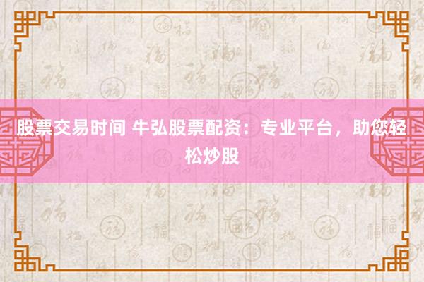 股票交易时间 牛弘股票配资：专业平台，助您轻松炒股
