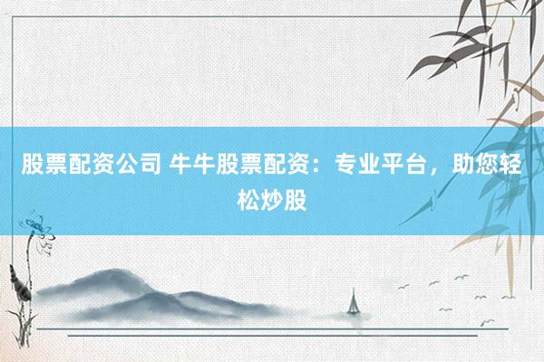 股票配资公司 牛牛股票配资：专业平台，助您轻松炒股
