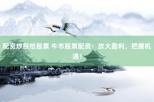 配资炒股给股票 牛市股票配资：放大盈利，把握机遇！