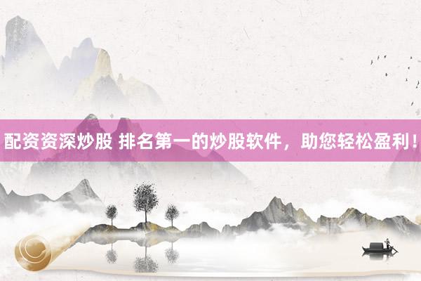 配资资深炒股 排名第一的炒股软件，助您轻松盈利！