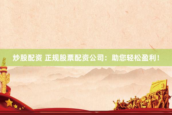 炒股配资 正规股票配资公司：助您轻松盈利！