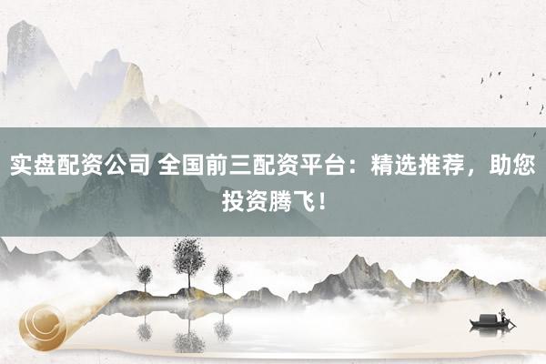 实盘配资公司 全国前三配资平台：精选推荐，助您投资腾飞！