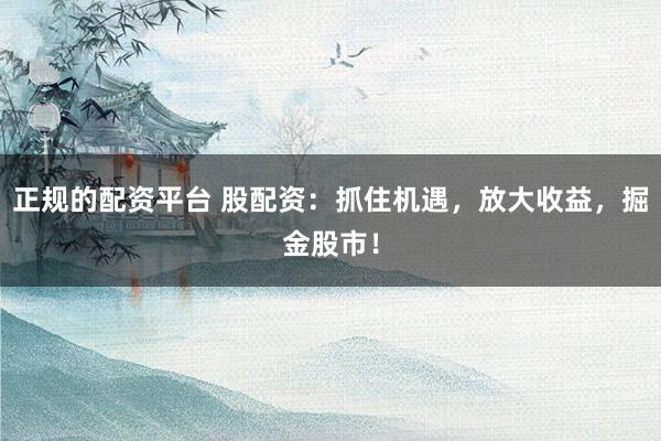 正规的配资平台 股配资：抓住机遇，放大收益，掘金股市！