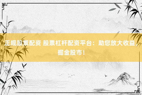 正规股票配资 股票杠杆配资平台：助您放大收益，掘金股市！