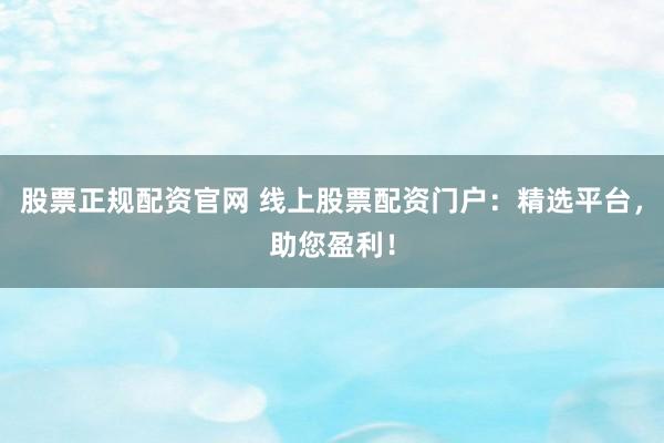 股票正规配资官网 线上股票配资门户：精选平台，助您盈利！