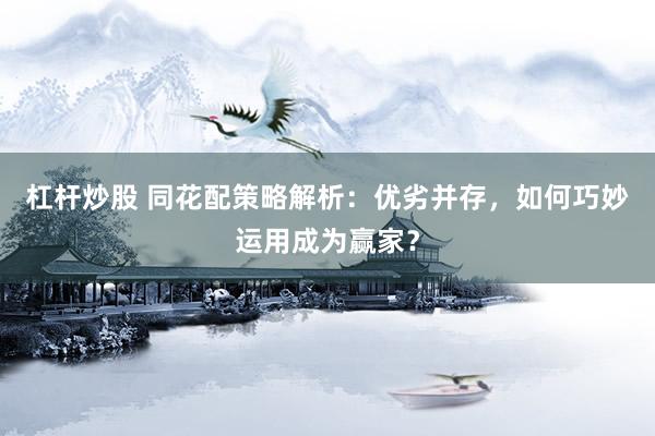 杠杆炒股 同花配策略解析：优劣并存，如何巧妙运用成为赢家？