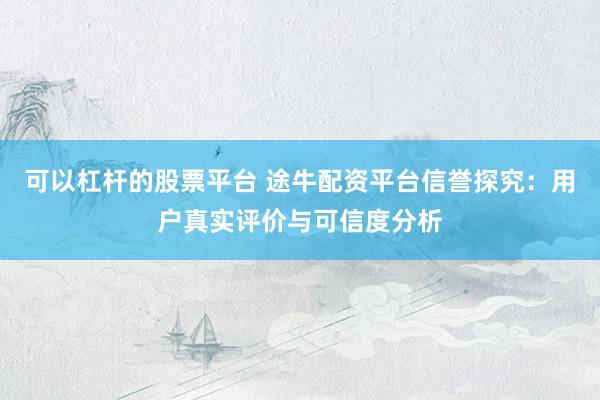 可以杠杆的股票平台 途牛配资平台信誉探究：用户真实评价与可信度分析