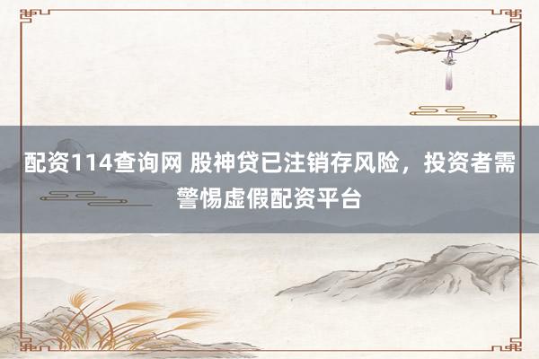 配资114查询网 股神贷已注销存风险，投资者需警惕虚假配资平台