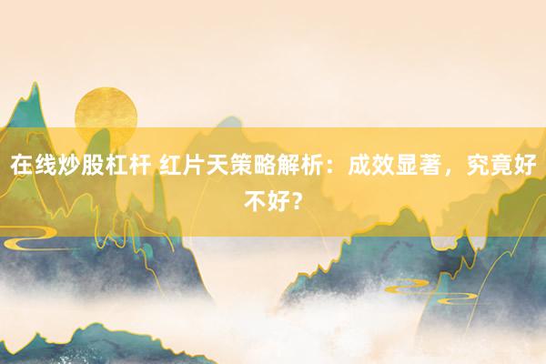 在线炒股杠杆 红片天策略解析：成效显著，究竟好不好？