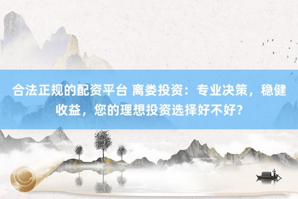 合法正规的配资平台 离娄投资：专业决策，稳健收益，您的理想投资选择好不好？
