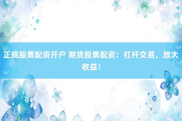 正规股票配资开户 期货股票配资：杠杆交易，放大收益！
