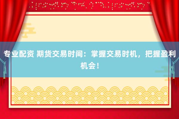 专业配资 期货交易时间：掌握交易时机，把握盈利机会！