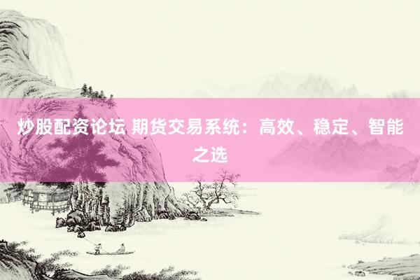 炒股配资论坛 期货交易系统：高效、稳定、智能之选