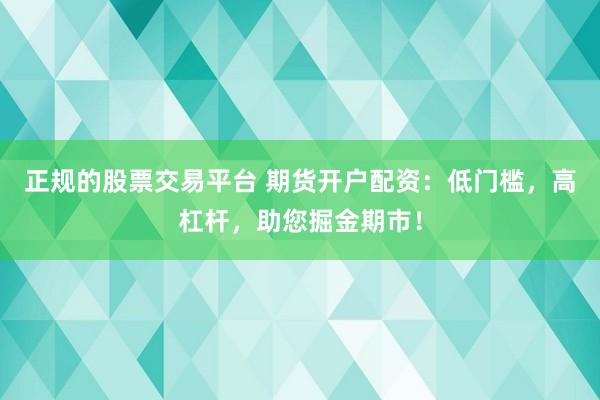 正规的股票交易平台 期货开户配资：低门槛，高杠杆，助您掘金期市！