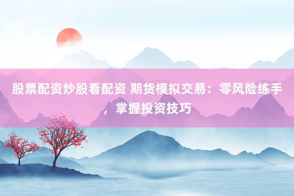 股票配资炒股看配资 期货模拟交易：零风险练手，掌握投资技巧
