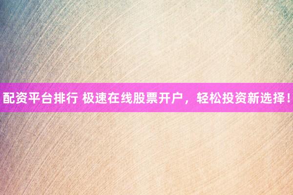 配资平台排行 极速在线股票开户，轻松投资新选择！