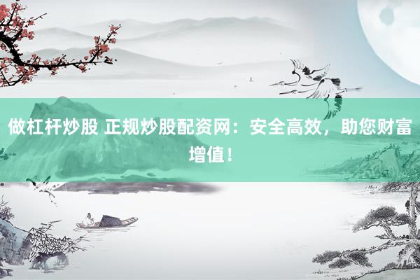 做杠杆炒股 正规炒股配资网：安全高效，助您财富增值！