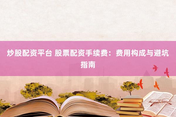炒股配资平台 股票配资手续费：费用构成与避坑指南