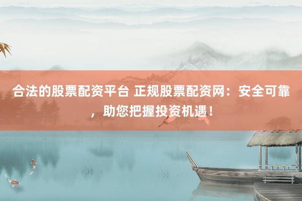 合法的股票配资平台 正规股票配资网：安全可靠，助您把握投资机遇！