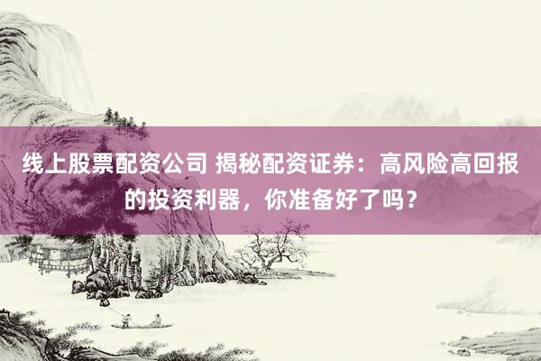 线上股票配资公司 揭秘配资证券：高风险高回报的投资利器，你准备好了吗？