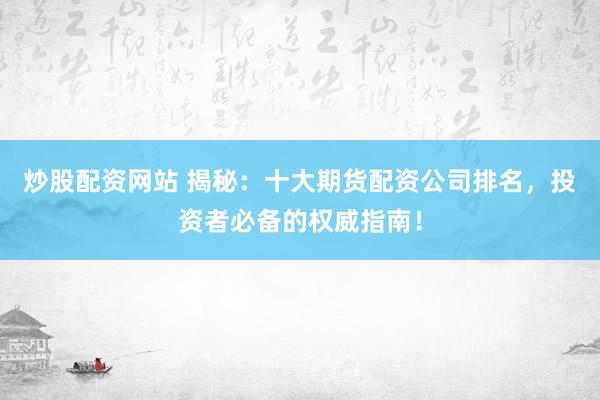 炒股配资网站 揭秘：十大期货配资公司排名，投资者必备的权威指南！