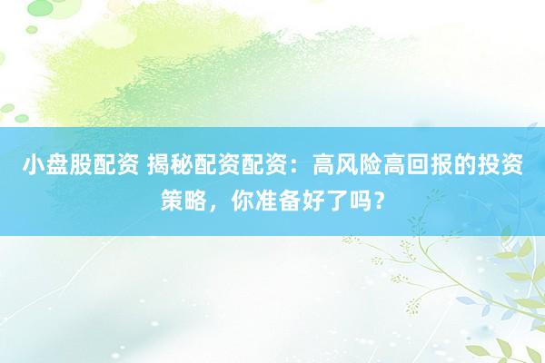 小盘股配资 揭秘配资配资：高风险高回报的投资策略，你准备好了吗？