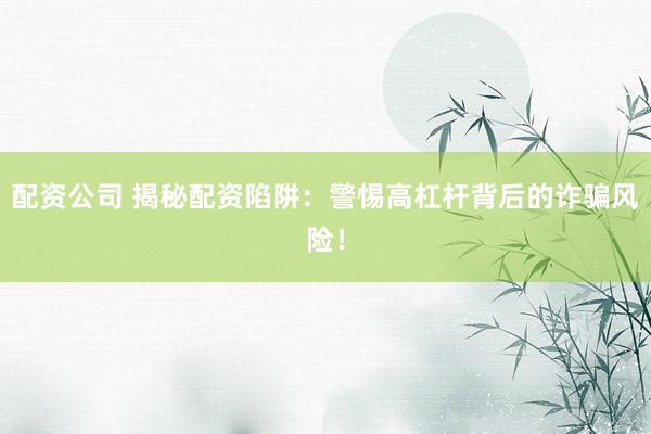 配资公司 揭秘配资陷阱：警惕高杠杆背后的诈骗风险！