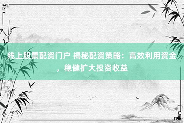 线上股票配资门户 揭秘配资策略：高效利用资金，稳健扩大投资收益